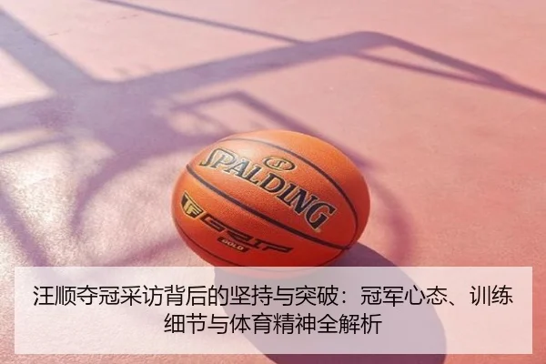 汪顺夺冠采访背后的坚持与突破：冠军心态、训练细节与体育精神全解析