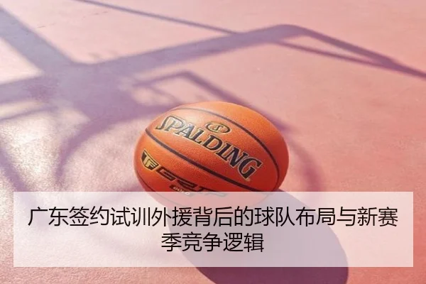 广东签约试训外援背后的球队布局与新赛季竞争逻辑