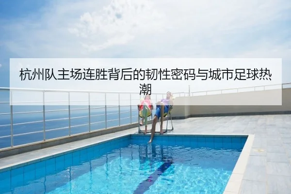 杭州队主场连胜背后的韧性密码与城市足球热潮