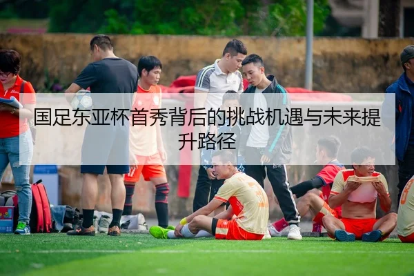 国足东亚杯首秀背后的挑战机遇与未来提升路径