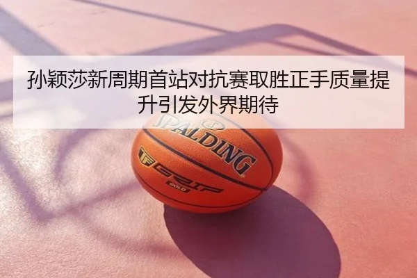 孙颖莎新周期首站对抗赛取胜正手质量提升引发外界期待