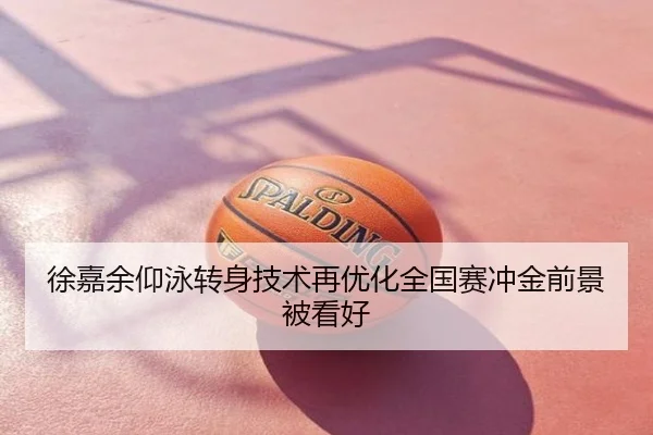 徐嘉余仰泳转身技术再优化全国赛冲金前景被看好