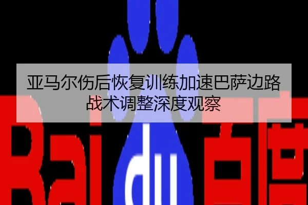 亚马尔伤后恢复训练加速巴萨边路战术调整深度观察