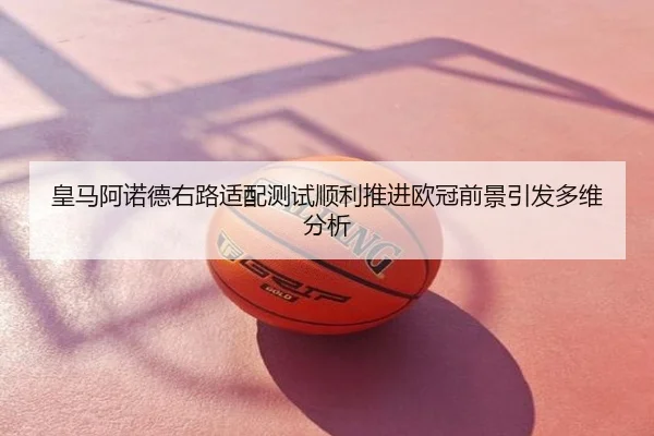 皇马阿诺德右路适配测试顺利推进欧冠前景引发多维分析