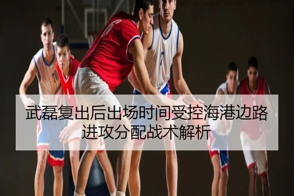 武磊复出后出场时间受控海港边路进攻分配战术解析