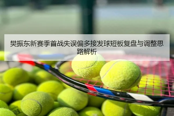 樊振东新赛季首战失误偏多接发球短板复盘与调整思路解析