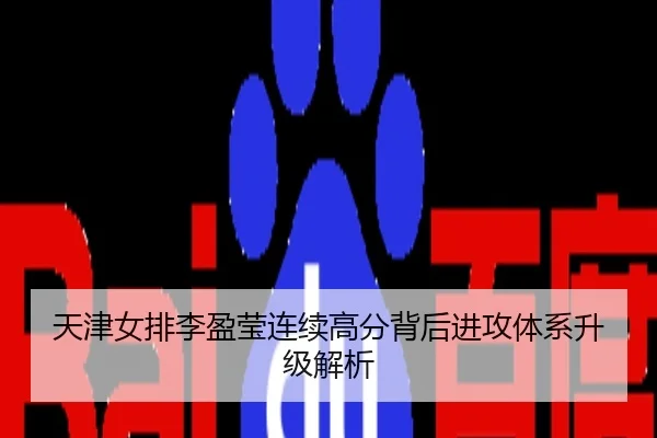 天津女排李盈莹连续高分背后进攻体系升级解析