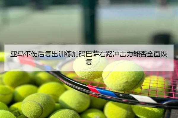 亚马尔伤后复出训练加码巴萨右路冲击力能否全面恢复