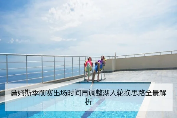詹姆斯季前赛出场时间再调整湖人轮换思路全景解析