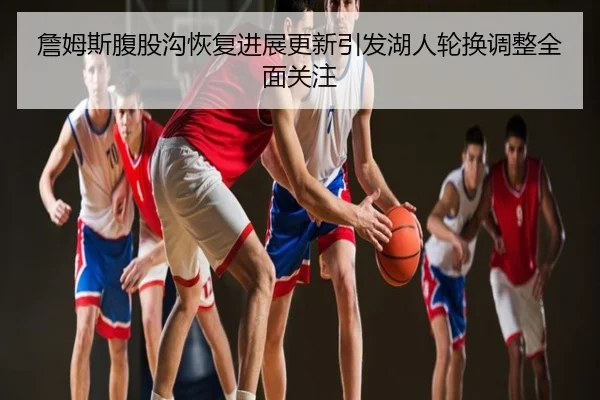 詹姆斯腹股沟恢复进展更新引发湖人轮换调整全面关注